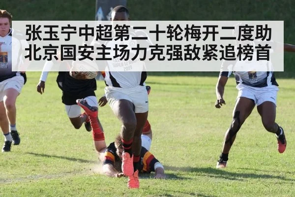 张玉宁中超第二十轮梅开二度助北京国安主场力克强敌紧追榜首