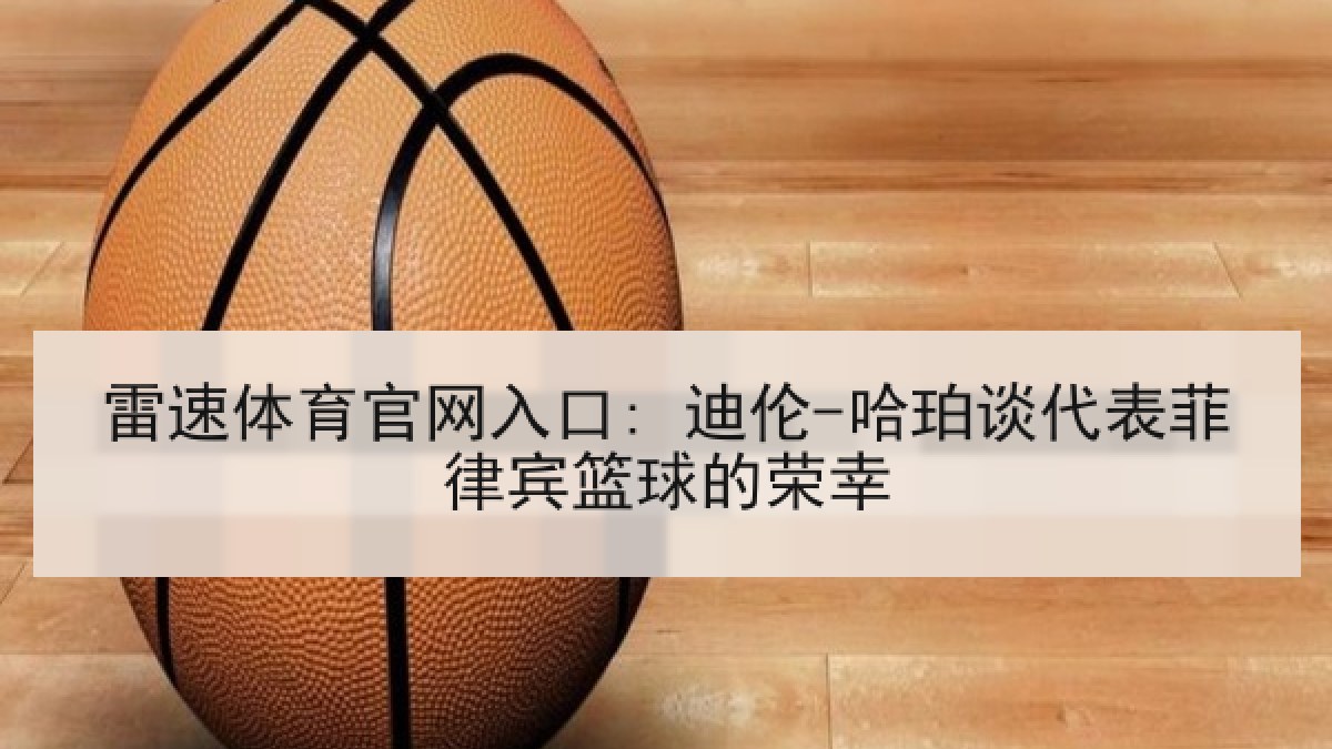 雷速体育官网入口: 迪伦-哈珀谈代表菲律宾篮球的荣幸 雷速体育官网入口: 迪伦-哈珀谈代表菲律宾篮球的荣幸
