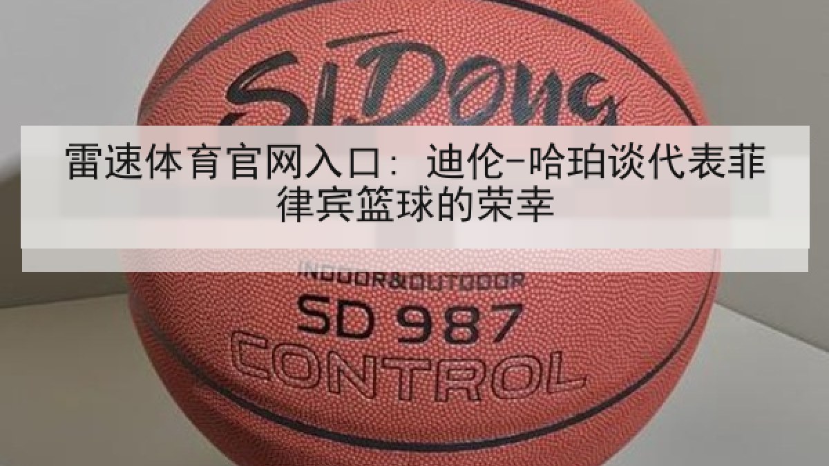 雷速体育官网入口: 迪伦-哈珀谈代表菲律宾篮球的荣幸 雷速体育官网入口: 迪伦-哈珀谈代表菲律宾篮球的荣幸