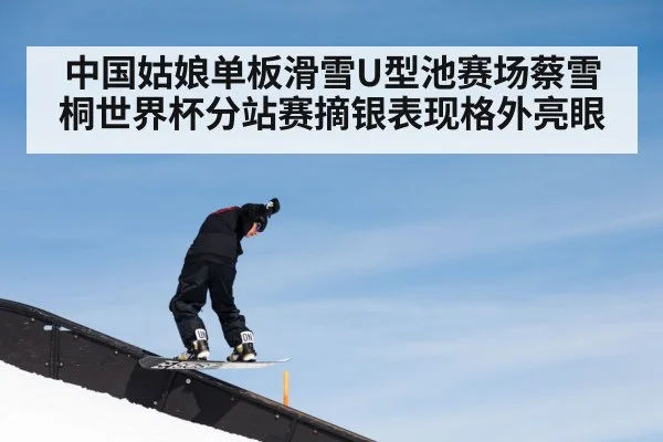 中国姑娘单板滑雪U型池赛场蔡雪桐世界杯分站赛摘银表现格外亮眼