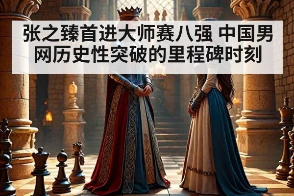 张之臻首进大师赛八强 中国男网历史性突破的里程碑时刻