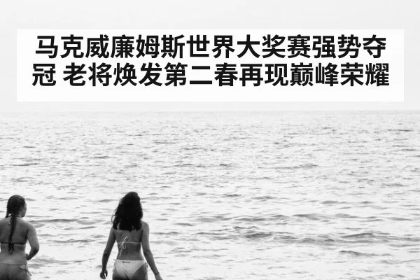 马克威廉姆斯世界大奖赛强势夺冠 老将焕发第二春再现巅峰荣耀