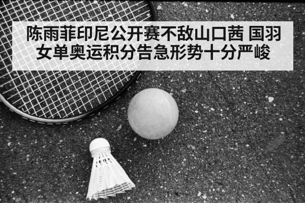 陈雨菲印尼公开赛不敌山口茜 国羽女单奥运积分告急形势十分严峻